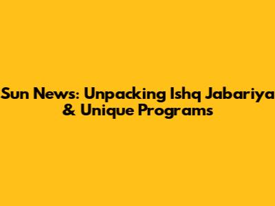 Sun News: Unpacking 'Ishq Jabariya' & Unique Programs