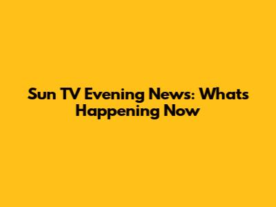 Sun TV Evening News: What's Happening Now