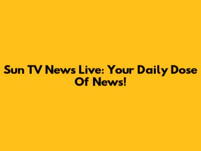 Sun TV News Live: Your Daily Dose Of News!