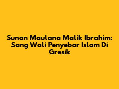 Sunan Maulana Malik Ibrahim: Sang Wali Penyebar Islam Di Gresik