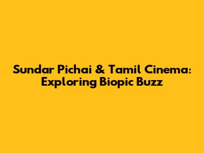 Sundar Pichai & Tamil Cinema: Exploring Biopic Buzz