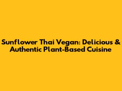 Sunflower Thai Vegan: Delicious & Authentic Plant-Based Cuisine