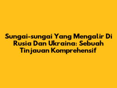 Sungai-sungai Yang Mengalir Di Rusia Dan Ukraina: Sebuah Tinjauan Komprehensif