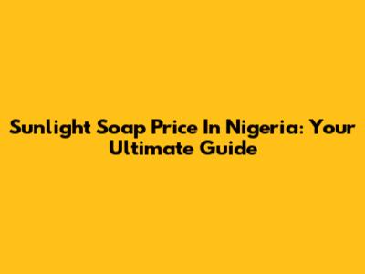 Sunlight Soap Price In Nigeria: Your Ultimate Guide