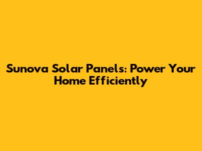 Sunova Solar Panels: Power Your Home Efficiently