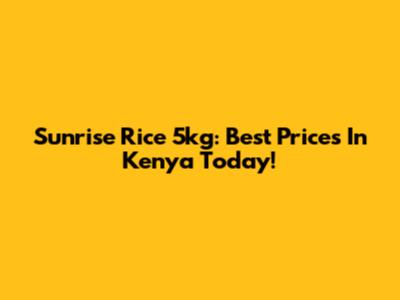 Sunrise Rice 5kg: Best Prices In Kenya Today!