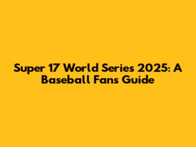 Super 17 World Series 2025: A Baseball Fan's Guide