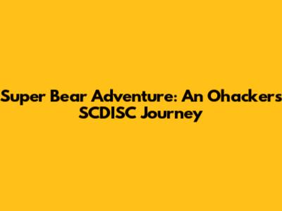 Super Bear Adventure: An Ohacker's SCDISC Journey