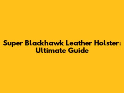 Super Blackhawk Leather Holster: Ultimate Guide