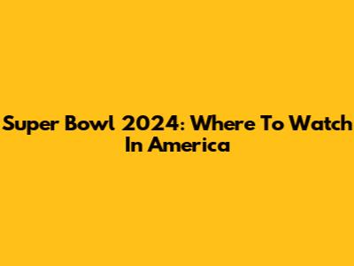 Super Bowl 2024: Where To Watch In America