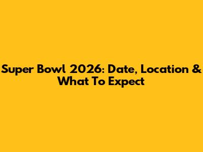 Super Bowl 2026: Date, Location & What To Expect