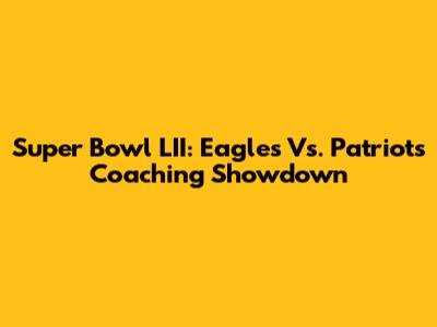 Super Bowl LII: Eagles Vs. Patriots Coaching Showdown