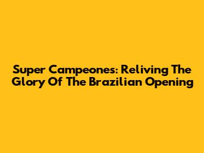 Super Campeones: Reliving The Glory Of The Brazilian Opening