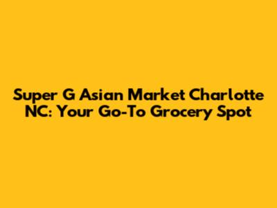 Super G Asian Market Charlotte NC: Your Go-To Grocery Spot