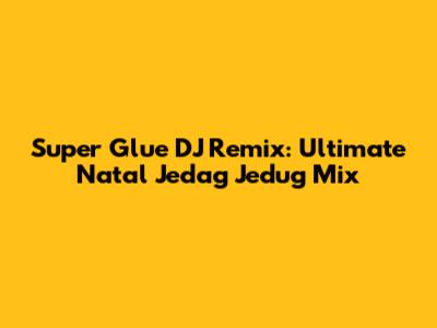 Super Glue DJ Remix: Ultimate Natal Jedag Jedug Mix