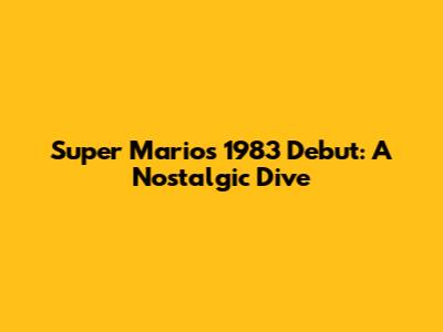 Super Mario's 1983 Debut: A Nostalgic Dive