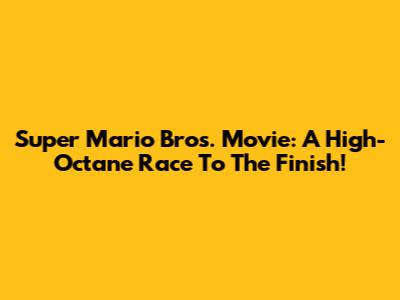 Super Mario Bros. Movie: A High-Octane Race To The Finish!
