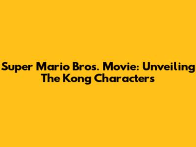 Super Mario Bros. Movie: Unveiling The Kong Characters
