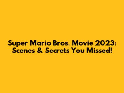 Super Mario Bros. Movie 2023: Scenes & Secrets You Missed!