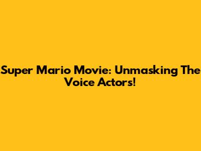 Super Mario Movie: Unmasking The Voice Actors!