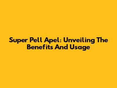 Super Pell Apel: Unveiling The Benefits And Usage