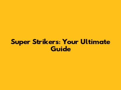 Super Strikers: Your Ultimate Guide