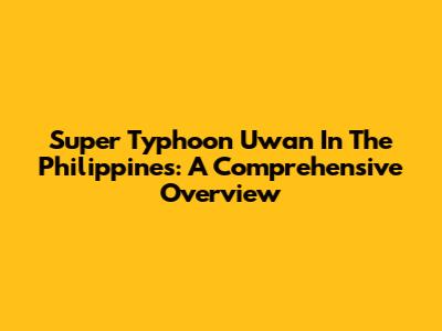 Super Typhoon Uwan In The Philippines: A Comprehensive Overview