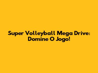 Super Volleyball Mega Drive: Domine O Jogo!