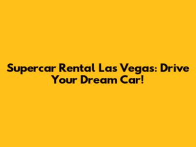 Supercar Rental Las Vegas: Drive Your Dream Car!