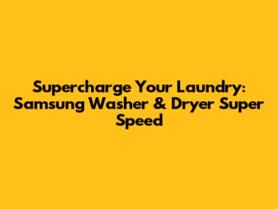 Supercharge Your Laundry: Samsung Washer & Dryer Super Speed