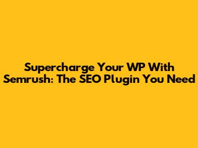Supercharge Your WP With Semrush: The SEO Plugin You Need