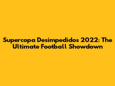 Supercopa Desimpedidos 2022: The Ultimate Football Showdown