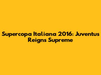 Supercopa Italiana 2016: Juventus Reigns Supreme