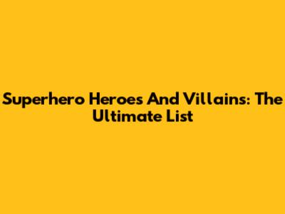 Superhero Heroes And Villains: The Ultimate List