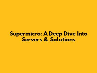 Supermicro: A Deep Dive Into Servers & Solutions