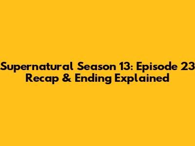 Supernatural Season 13: Episode 23 Recap & Ending Explained