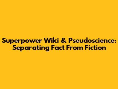 Superpower Wiki & Pseudoscience: Separating Fact From Fiction