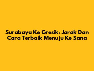 Surabaya Ke Gresik: Jarak Dan Cara Terbaik Menuju Ke Sana