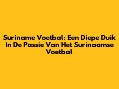 Suriname Voetbal: Een Diepe Duik In De Passie Van Het Surinaamse Voetbal