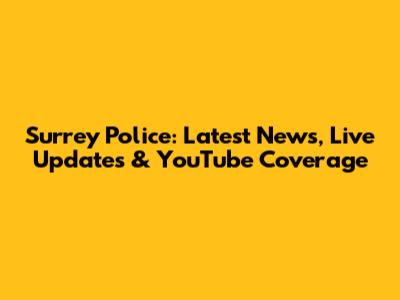 Surrey Police: Latest News, Live Updates & YouTube Coverage