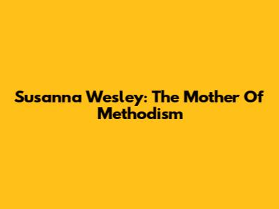 Susanna Wesley: The Mother Of Methodism