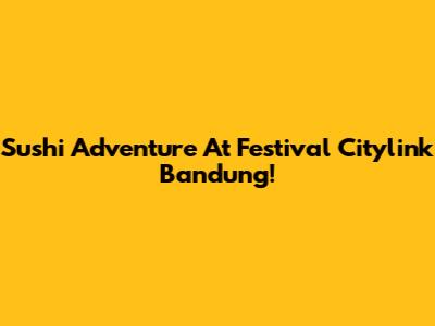 Sushi Adventure At Festival Citylink Bandung!