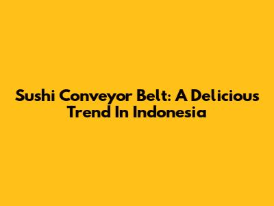Sushi Conveyor Belt: A Delicious Trend In Indonesia