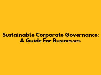 Sustainable Corporate Governance: A Guide For Businesses
