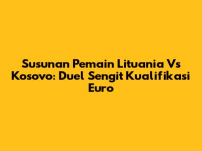 Susunan Pemain Lituania Vs Kosovo: Duel Sengit Kualifikasi Euro