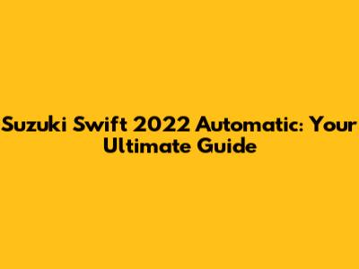 Suzuki Swift 2022 Automatic: Your Ultimate Guide