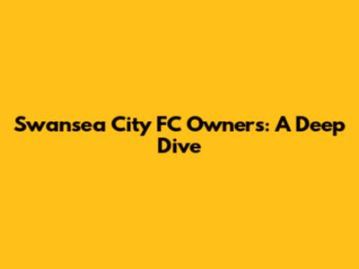 Swansea City FC Owners: A Deep Dive
