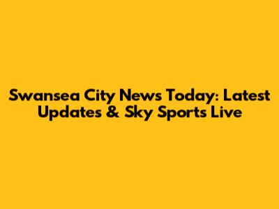 Swansea City News Today: Latest Updates & Sky Sports Live