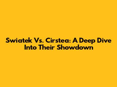 Swiatek Vs. Cirstea: A Deep Dive Into Their Showdown