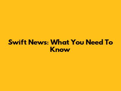 Swift News: What You Need To Know